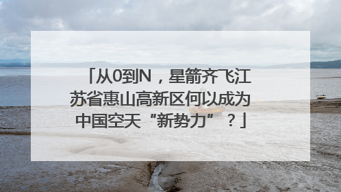 从0到N，星箭齐飞江苏省惠山高新区何以成为中国空天“新势力”？